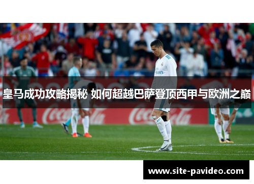 皇马成功攻略揭秘 如何超越巴萨登顶西甲与欧洲之巅 皇马成功攻略揭秘 如何超越巴萨登顶西甲与欧洲之巅
