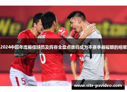 2024中超年度最佳球员及阵容全盘点谁将成为本赛季最耀眼的明星 2024中超年度最佳球员及阵容全盘点谁将成为本赛季最耀眼的明星