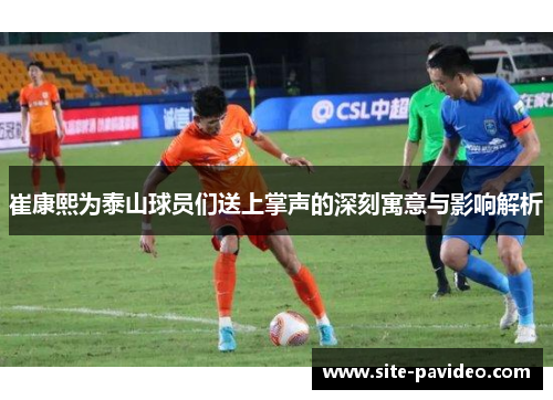 崔康熙为泰山球员们送上掌声的深刻寓意与影响解析 崔康熙为泰山球员们送上掌声的深刻寓意与影响解析