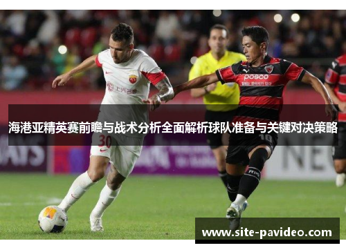 海港亚精英赛前瞻与战术分析全面解析球队准备与关键对决策略 海港亚精英赛前瞻与战术分析全面解析球队准备与关键对决策略