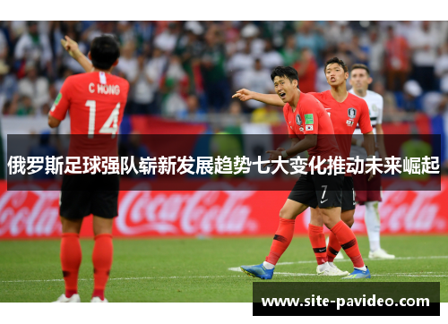 俄罗斯足球强队崭新发展趋势七大变化推动未来崛起 俄罗斯足球强队崭新发展趋势七大变化推动未来崛起