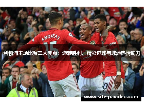 利物浦主场比赛三大亮点:逆转胜利、精彩进球与球迷热情助力 利物浦主场比赛三大亮点:逆转胜利、精彩进球与球迷热情助力