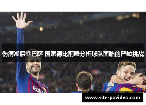 伤病潮席卷巴萨 国家德比前瞻分析球队面临的严峻挑战 伤病潮席卷巴萨 国家德比前瞻分析球队面临的严峻挑战