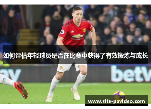 如何评估年轻球员是否在比赛中获得了有效锻炼与成长 如何评估年轻球员是否在比赛中获得了有效锻炼与成长