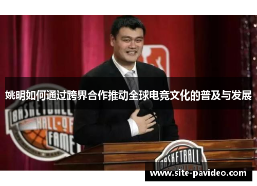 姚明如何通过跨界合作推动全球电竞文化的普及与发展 姚明如何通过跨界合作推动全球电竞文化的普及与发展