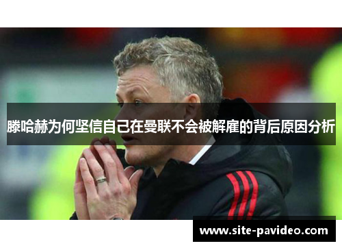 滕哈赫为何坚信自己在曼联不会被解雇的背后原因分析 滕哈赫为何坚信自己在曼联不会被解雇的背后原因分析