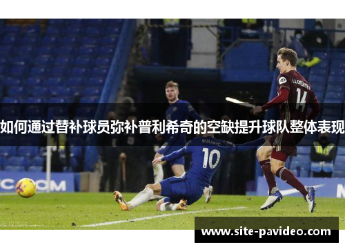 如何通过替补球员弥补普利希奇的空缺提升球队整体表现 如何通过替补球员弥补普利希奇的空缺提升球队整体表现
