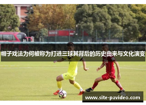 帽子戏法为何被称为打进三球其背后的历史由来与文化演变 帽子戏法为何被称为打进三球其背后的历史由来与文化演变