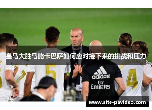 皇马大胜马略卡巴萨如何应对接下来的挑战和压力 皇马大胜马略卡巴萨如何应对接下来的挑战和压力