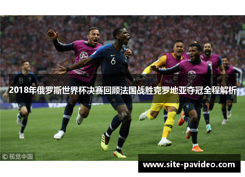 2018年俄罗斯世界杯决赛回顾法国战胜克罗地亚夺冠全程解析 2018年俄罗斯世界杯决赛回顾法国战胜克罗地亚夺冠全程解析