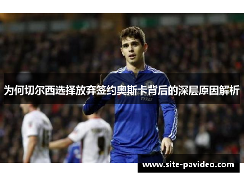 为何切尔西选择放弃签约奥斯卡背后的深层原因解析 为何切尔西选择放弃签约奥斯卡背后的深层原因解析