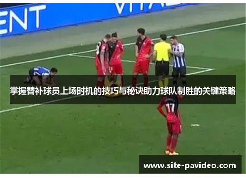 掌握替补球员上场时机的技巧与秘诀助力球队制胜的关键策略 掌握替补球员上场时机的技巧与秘诀助力球队制胜的关键策略