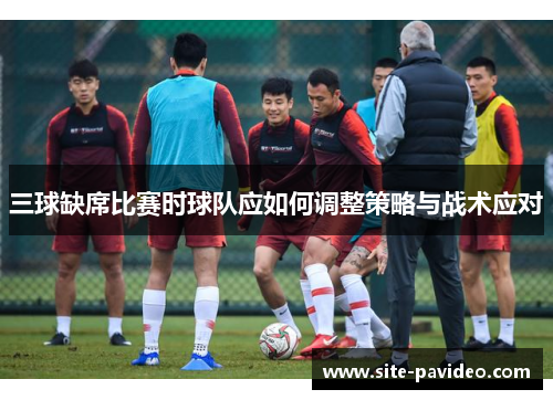 三球缺席比赛时球队应如何调整策略与战术应对 三球缺席比赛时球队应如何调整策略与战术应对