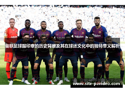 曼联足球服印章的历史背景及其在球迷文化中的独特意义解析 曼联足球服印章的历史背景及其在球迷文化中的独特意义解析