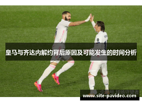 皇马与齐达内解约背后原因及可能发生的时间分析 皇马与齐达内解约背后原因及可能发生的时间分析