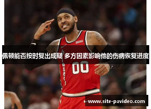 佩顿能否按时复出成疑 多方因素影响他的伤病恢复进度 佩顿能否按时复出成疑 多方因素影响他的伤病恢复进度
