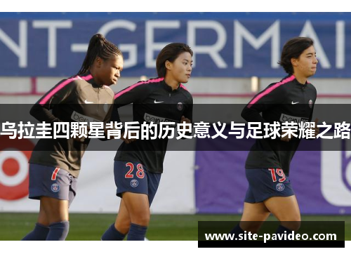 乌拉圭四颗星背后的历史意义与足球荣耀之路 乌拉圭四颗星背后的历史意义与足球荣耀之路