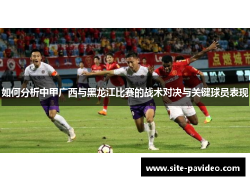 如何分析中甲广西与黑龙江比赛的战术对决与关键球员表现 如何分析中甲广西与黑龙江比赛的战术对决与关键球员表现