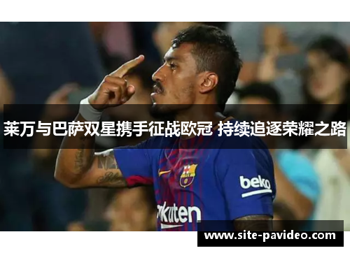 莱万与巴萨双星携手征战欧冠 持续追逐荣耀之路 莱万与巴萨双星携手征战欧冠 持续追逐荣耀之路