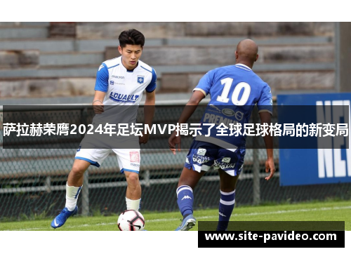 萨拉赫荣膺2024年足坛MVP揭示了全球足球格局的新变局 萨拉赫荣膺2024年足坛MVP揭示了全球足球格局的新变局
