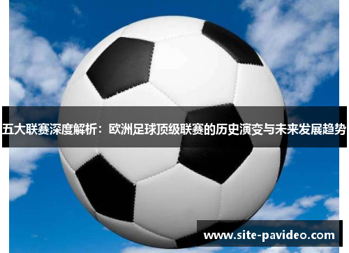 五大联赛深度解析：欧洲足球顶级联赛的历史演变与未来发展趋势