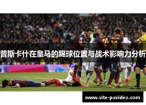 普斯卡什在皇马的踢球位置与战术影响力分析 普斯卡什在皇马的踢球位置与战术影响力分析