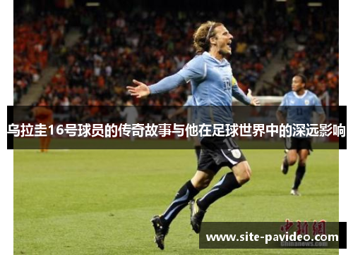 乌拉圭16号球员的传奇故事与他在足球世界中的深远影响 乌拉圭16号球员的传奇故事与他在足球世界中的深远影响