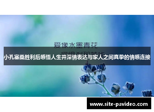 小孔塞桑胜利后感悟人生并深情表达与家人之间真挚的情感连接 小孔塞桑胜利后感悟人生并深情表达与家人之间真挚的情感连接