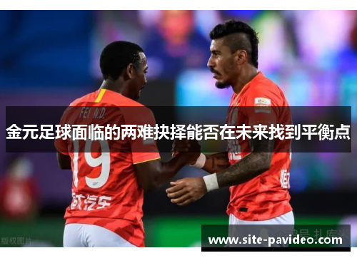 金元足球面临的两难抉择能否在未来找到平衡点 金元足球面临的两难抉择能否在未来找到平衡点