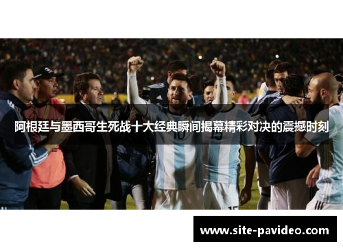 阿根廷与墨西哥生死战十大经典瞬间揭幕精彩对决的震撼时刻 阿根廷与墨西哥生死战十大经典瞬间揭幕精彩对决的震撼时刻