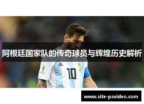 阿根廷国家队的传奇球员与辉煌历史解析 阿根廷国家队的传奇球员与辉煌历史解析