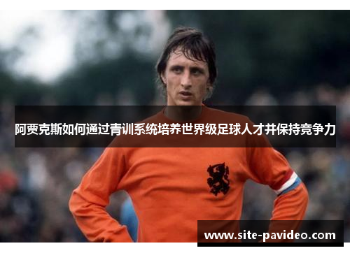 阿贾克斯如何通过青训系统培养世界级足球人才并保持竞争力 阿贾克斯如何通过青训系统培养世界级足球人才并保持竞争力