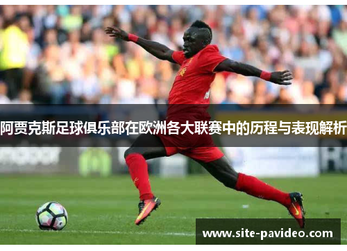 阿贾克斯足球俱乐部在欧洲各大联赛中的历程与表现解析 阿贾克斯足球俱乐部在欧洲各大联赛中的历程与表现解析