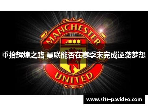 重拾辉煌之路 曼联能否在赛季末完成逆袭梦想 重拾辉煌之路 曼联能否在赛季末完成逆袭梦想