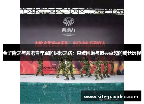 金子隆之与海港青年军的崛起之路:突破困境与追寻卓越的成长历程 金子隆之与海港青年军的崛起之路:突破困境与追寻卓越的成长历程