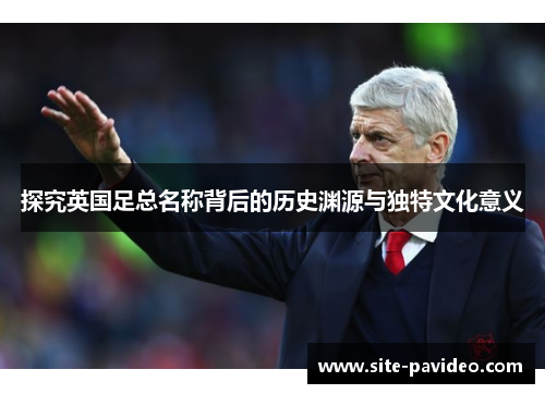探究英国足总名称背后的历史渊源与独特文化意义 探究英国足总名称背后的历史渊源与独特文化意义