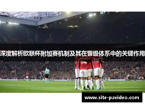 深度解析欧联杯附加赛机制及其在晋级体系中的关键作用 深度解析欧联杯附加赛机制及其在晋级体系中的关键作用