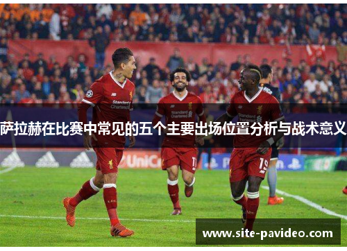 萨拉赫在比赛中常见的五个主要出场位置分析与战术意义 萨拉赫在比赛中常见的五个主要出场位置分析与战术意义