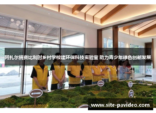 阿扎尔捐资比利时乡村学校建环保科技实验室 助力青少年绿色创新发展 阿扎尔捐资比利时乡村学校建环保科技实验室 助力青少年绿色创新发展
