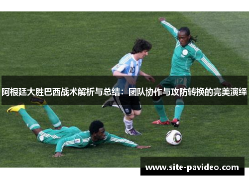 阿根廷大胜巴西战术解析与总结:团队协作与攻防转换的完美演绎 阿根廷大胜巴西战术解析与总结:团队协作与攻防转换的完美演绎
