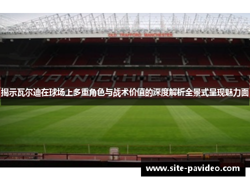 揭示瓦尔迪在球场上多重角色与战术价值的深度解析全景式呈现魅力面 揭示瓦尔迪在球场上多重角色与战术价值的深度解析全景式呈现魅力面