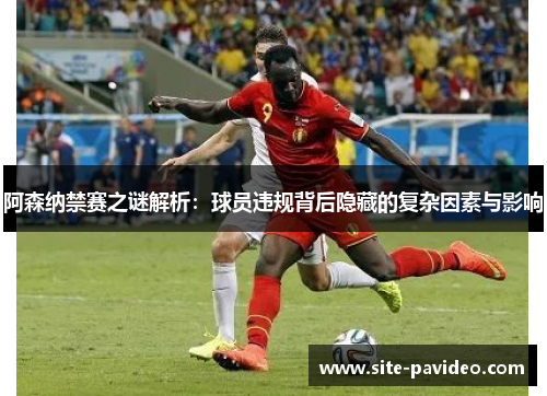 阿森纳禁赛之谜解析：球员违规背后隐藏的复杂因素与影响