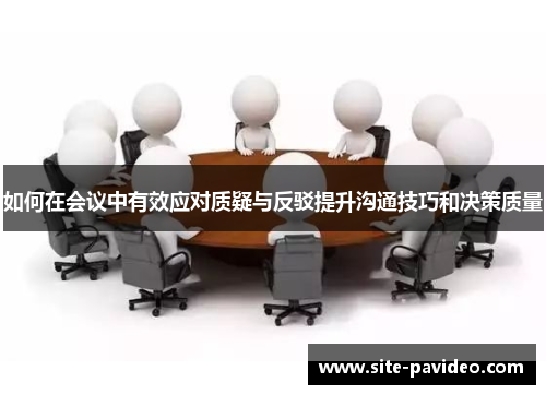 如何在会议中有效应对质疑与反驳提升沟通技巧和决策质量 如何在会议中有效应对质疑与反驳提升沟通技巧和决策质量