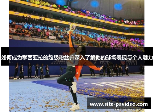 如何成为穆西亚拉的超级粉丝并深入了解他的球场表现与个人魅力 如何成为穆西亚拉的超级粉丝并深入了解他的球场表现与个人魅力