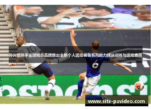 孙兴慜携手全球知名品牌推出全新个人运动装备系列助力球迷训练与运动表现 孙兴慜携手全球知名品牌推出全新个人运动装备系列助力球迷训练与运动表现