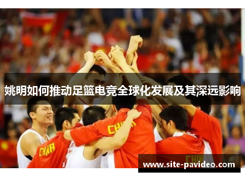 姚明如何推动足篮电竞全球化发展及其深远影响 姚明如何推动足篮电竞全球化发展及其深远影响