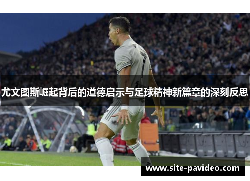 尤文图斯崛起背后的道德启示与足球精神新篇章的深刻反思 尤文图斯崛起背后的道德启示与足球精神新篇章的深刻反思