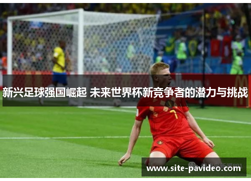 新兴足球强国崛起 未来世界杯新竞争者的潜力与挑战 新兴足球强国崛起 未来世界杯新竞争者的潜力与挑战