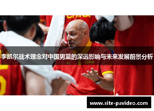 李凯尔战术理念对中国男篮的深远影响与未来发展前景分析 李凯尔战术理念对中国男篮的深远影响与未来发展前景分析