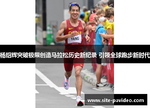 杨绍辉突破极限创造马拉松历史新纪录 引领全球跑步新时代 杨绍辉突破极限创造马拉松历史新纪录 引领全球跑步新时代